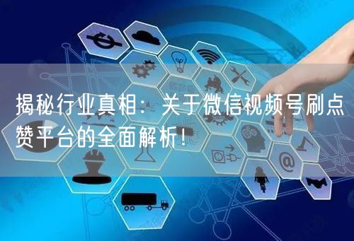 揭秘行业真相：关于微信视频号刷点赞平台的全面解析！