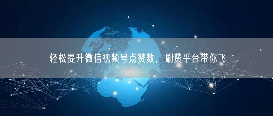 轻松提升微信视频号点赞数，刷赞平台带你飞