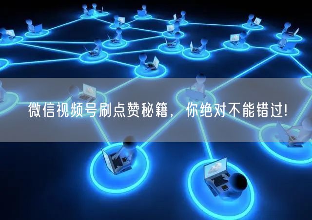 微信视频号刷点赞秘籍，你绝对不能错过!