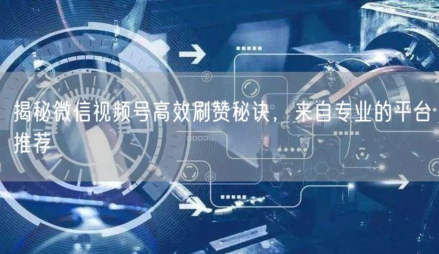 揭秘微信视频号高效刷赞秘诀，来自专业的平台推荐