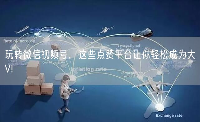 玩转微信视频号，这些点赞平台让你轻松成为大V!