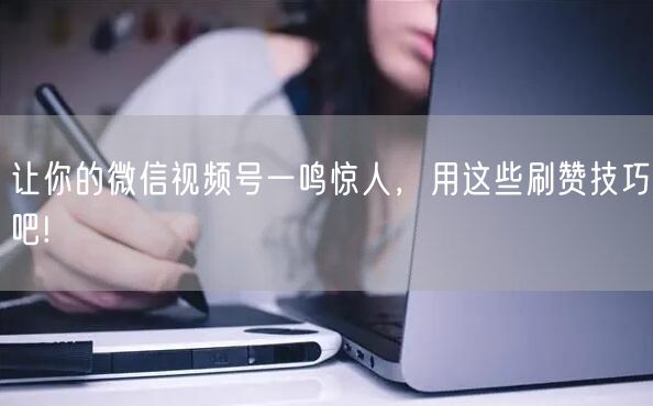 让你的微信视频号一鸣惊人，用这些刷赞技巧吧!