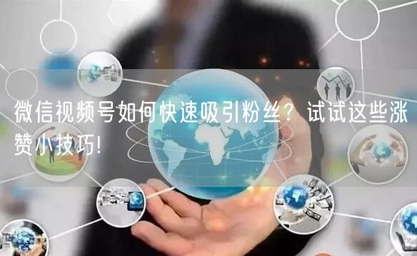 微信视频号如何快速吸引粉丝？试试这些涨赞小技巧!