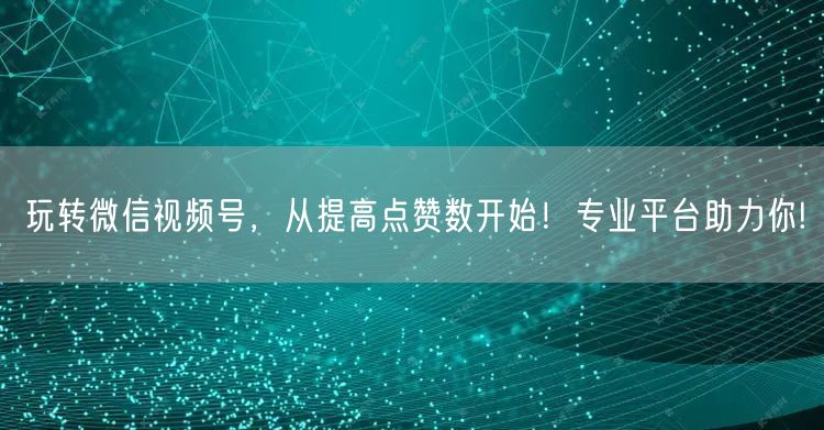 玩转微信视频号，从提高点赞数开始！专业平台助力你!