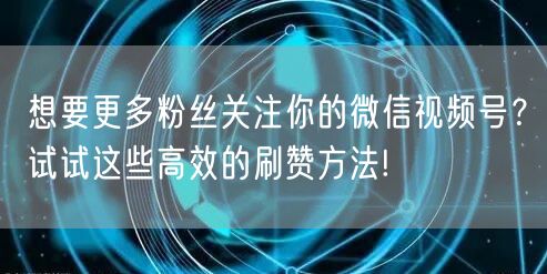 想要更多粉丝关注你的微信视频号？试试这些高效的刷赞方法!