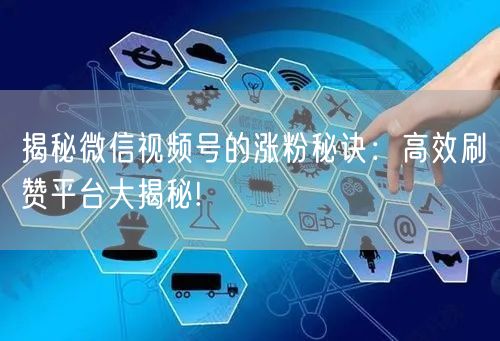 揭秘微信视频号的涨粉秘诀：高效刷赞平台大揭秘!