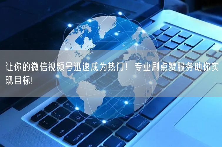 让你的微信视频号迅速成为热门！专业刷点赞服务助你实现目标!