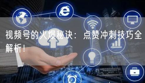 视频号的火爆秘诀：点赞冲刺技巧全解析！