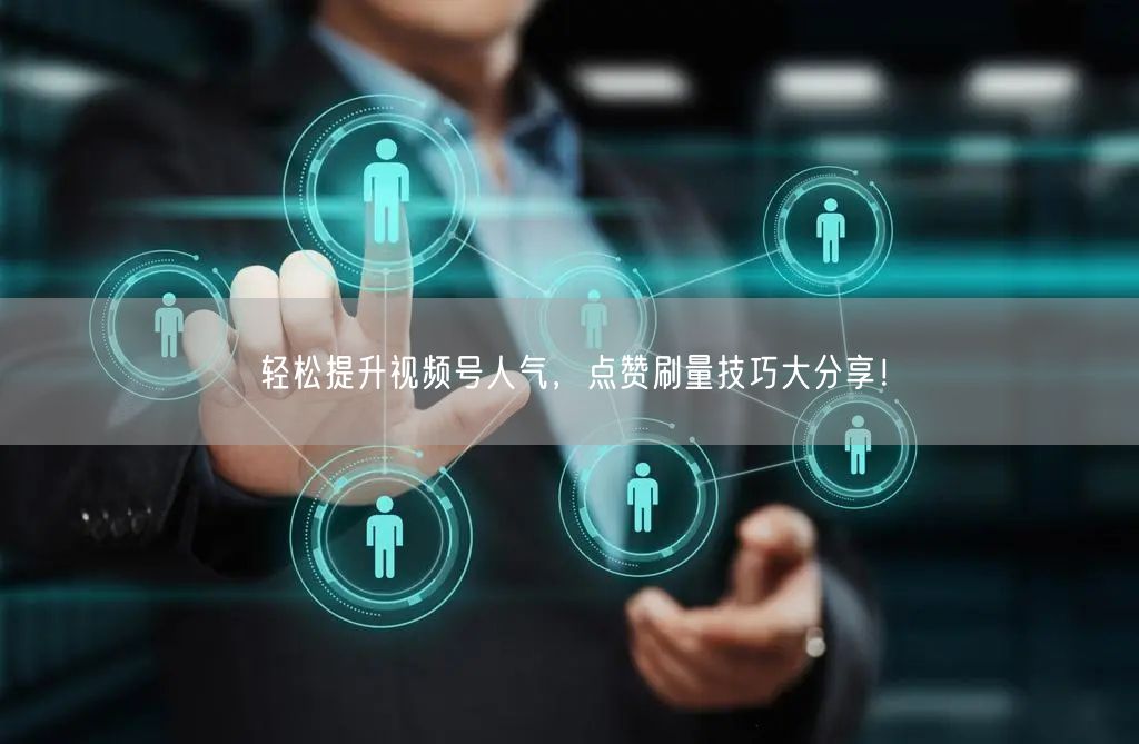 轻松提升视频号人气，点赞刷量技巧大分享！