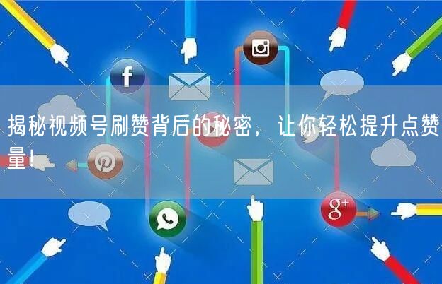 揭秘视频号刷赞背后的秘密，让你轻松提升点赞量！