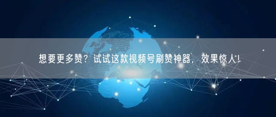 想要更多赞？试试这款视频号刷赞神器，效果惊人！