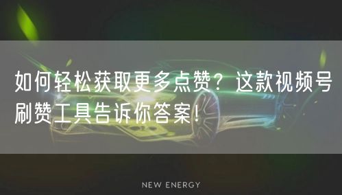 如何轻松获取更多点赞？这款视频号刷赞工具告诉你答案！
