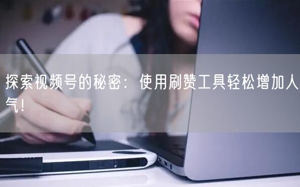 探索视频号的秘密：使用刷赞工具轻松增加人气！
