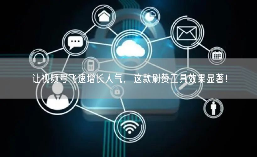 让视频号飞速增长人气，这款刷赞工具效果显著！