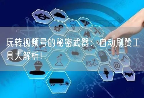 玩转视频号的秘密武器：自动刷赞工具大解析！