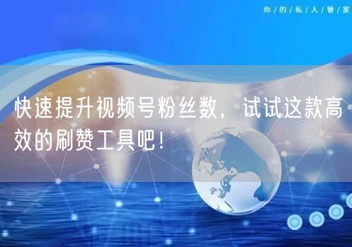 快速提升视频号粉丝数，试试这款高效的刷赞工具吧！