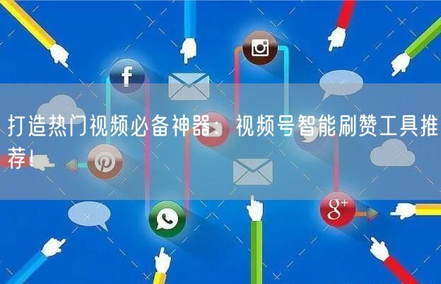 打造热门视频必备神器：视频号智能刷赞工具推荐！