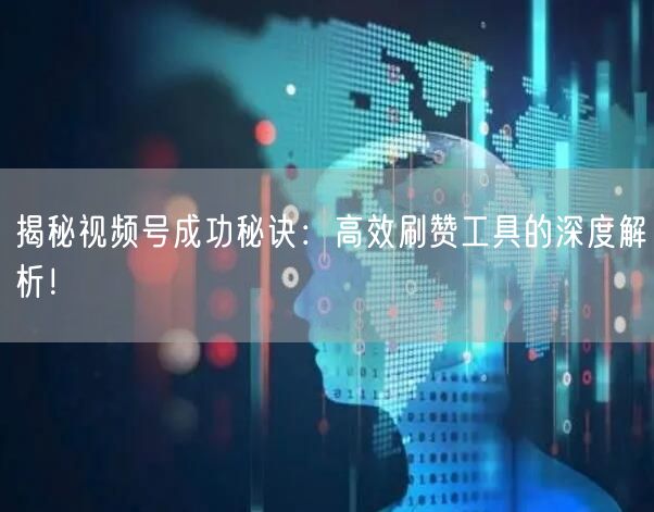 揭秘视频号成功秘诀：高效刷赞工具的深度解析！
