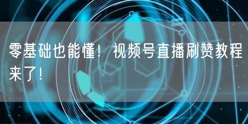 零基础也能懂！视频号直播刷赞教程来了！