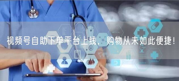 视频号自助下单平台上线，购物从未如此便捷！