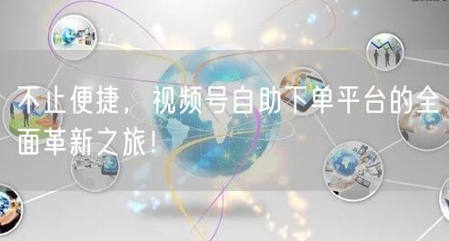 不止便捷，视频号自助下单平台的全面革新之旅！