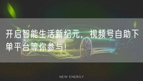 开启智能生活新纪元，视频号自助下单平台等你参与！