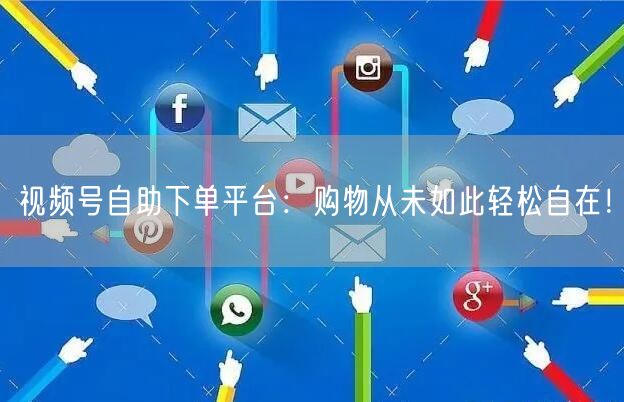 视频号自助下单平台：购物从未如此轻松自在！