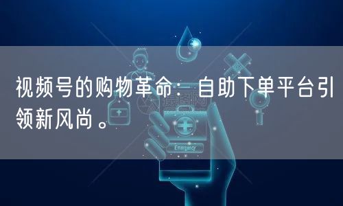 视频号的购物革命：自助下单平台引领新风尚。
