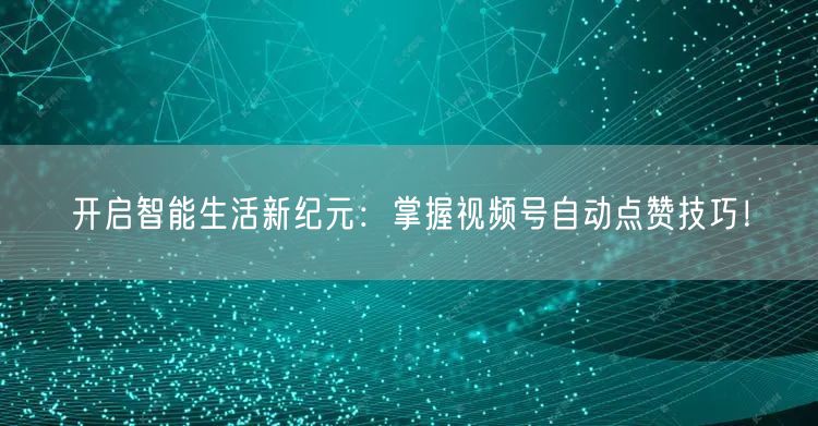 开启智能生活新纪元：掌握视频号自动点赞技巧！