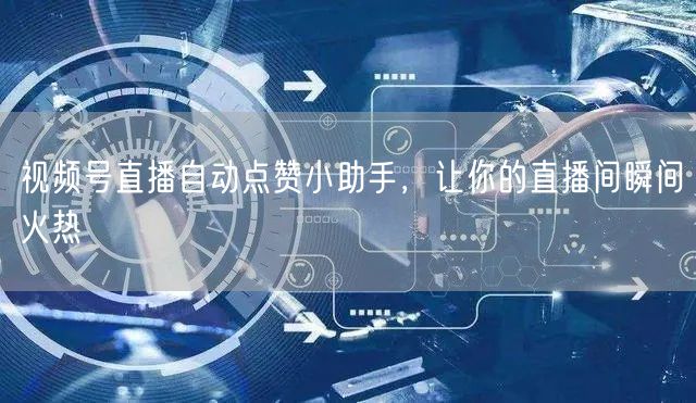 视频号直播自动点赞小助手，让你的直播间瞬间火热