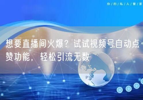 想要直播间火爆？试试视频号自动点赞功能，轻松引流无数
