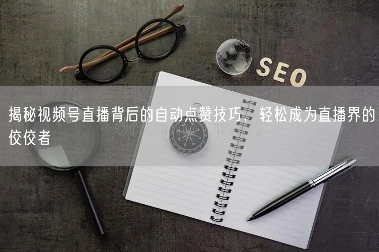 揭秘视频号直播背后的自动点赞技巧，轻松成为直播界的佼佼者