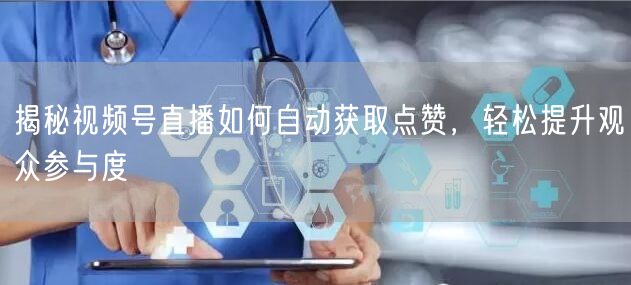 揭秘视频号直播如何自动获取点赞，轻松提升观众参与度