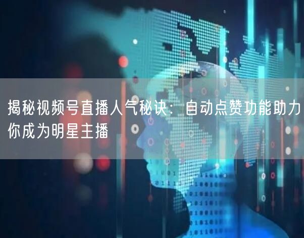 揭秘视频号直播人气秘诀：自动点赞功能助力你成为明星主播