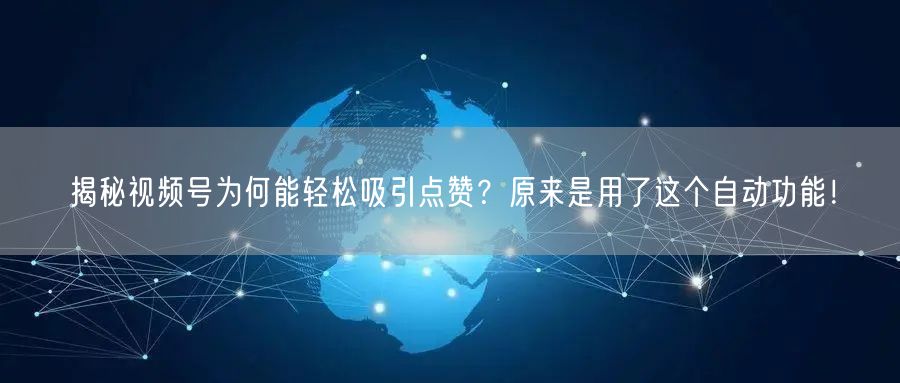 揭秘视频号为何能轻松吸引点赞？原来是用了这个自动功能！