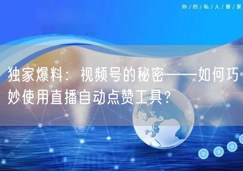 独家爆料：视频号的秘密——如何巧妙使用直播自动点赞工具？