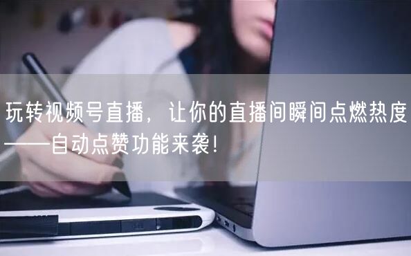 玩转视频号直播，让你的直播间瞬间点燃热度——自动点赞功能来袭！