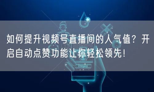 如何提升视频号直播间的人气值？开启自动点赞功能让你轻松领先！