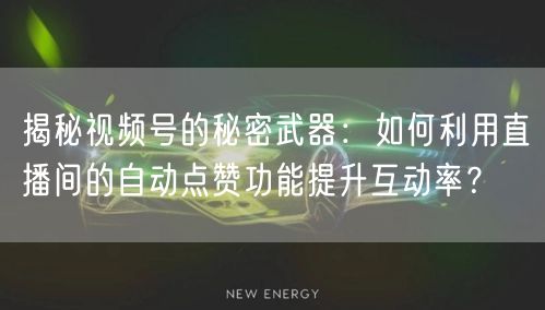 揭秘视频号的秘密武器：如何利用直播间的自动点赞功能提升互动率？