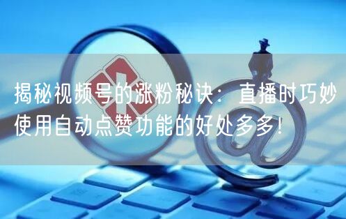 揭秘视频号的涨粉秘诀：直播时巧妙使用自动点赞功能的好处多多！