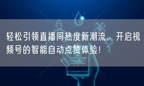 轻松引领直播间热度新潮流，开启视频号的智能自动点赞体验！