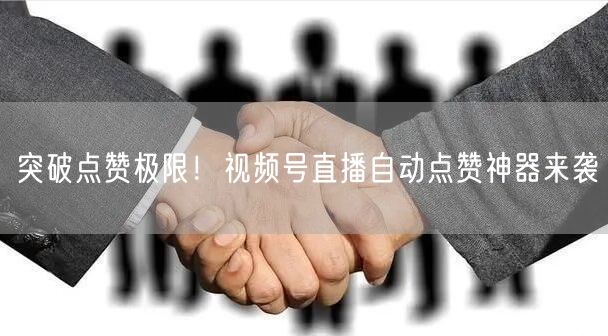 突破点赞极限！视频号直播自动点赞神器来袭