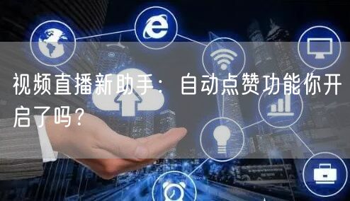 视频直播新助手：自动点赞功能你开启了吗？