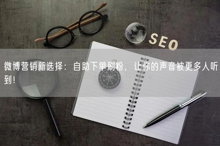 微博营销新选择：自助下单刷粉，让你的声音被更多人听到！