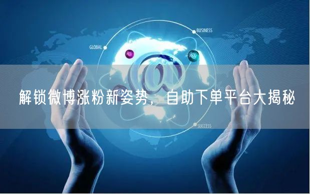 解锁微博涨粉新姿势，自助下单平台大揭秘