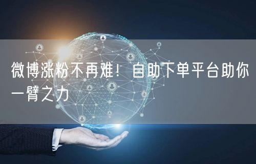 微博涨粉不再难！自助下单平台助你一臂之力