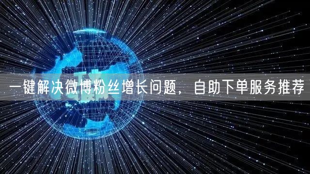 一键解决微博粉丝增长问题，自助下单服务推荐