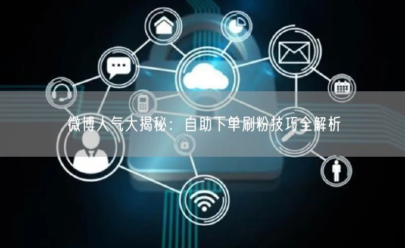 微博人气大揭秘：自助下单刷粉技巧全解析