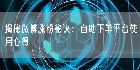 揭秘微博涨粉秘诀：自助下单平台使用心得