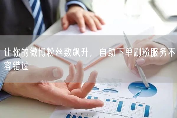 让你的微博粉丝数飙升，自助下单刷粉服务不容错过